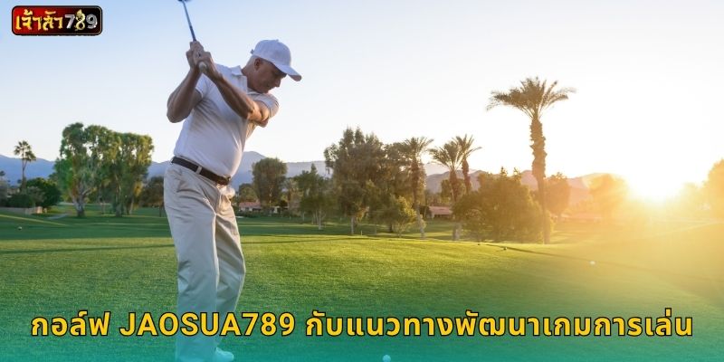 กอล์ฟ JAOSUA789 กับแนวทางพัฒนาเกมการเล่น